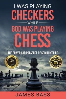 I Was Playing Checkers While God Was Playing Chess: The Power and Presence of God in My Life - James Bass - cover