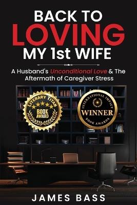 Back To Loving My 1st Wife: A Husband's Unconditional Love & The Aftermath of Caregiver Stress - James Bass - cover