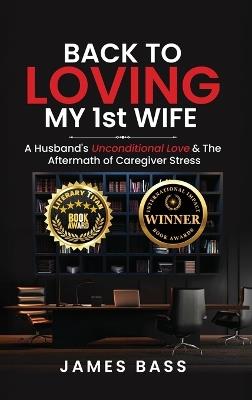 Back To Loving My 1st Wife: A Husband's Unconditional Love & The Aftermath of Caregiver Stress - James Bass - cover
