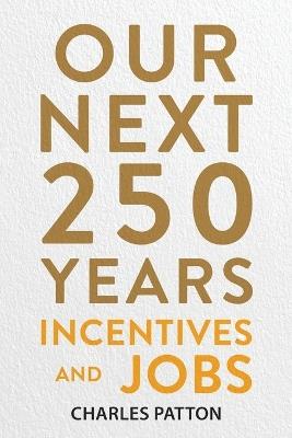 Our Next 250 Years: Incentives and Jobs - Charles Patton - cover