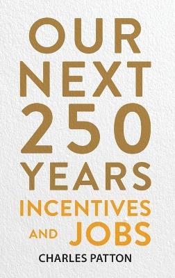 Our Next 250 Years: Incentives and Jobs - Charles Patton - cover
