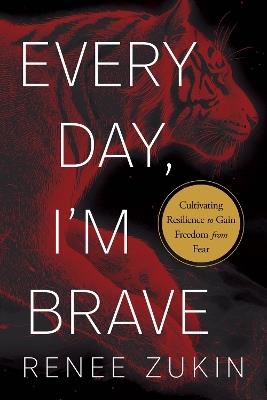 Every Day, I'm Brave: Cultivating Resilience to Gain Freedom from Fear - Renee Zukin - cover