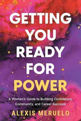 Getting You Ready for Power: A Woman's Guide to Building Confidence, Community, and Career Success - Alexis Meruelo - cover