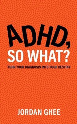 ADHD, So What?: Turn Your Diagnosis Into Your Destiny - Jordan Ghee - cover