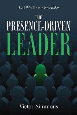 The Presence-Driven Leader: Lead With Presence, Not Position - Victor Simmons - cover