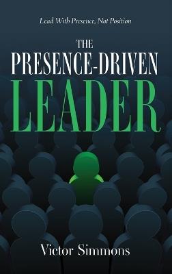The Presence-Driven Leader: Lead With Presence, Not Position - Victor Simmons - cover