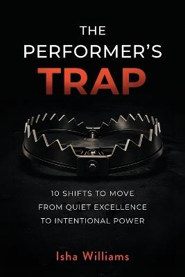 The Performer's Trap: 10 Shifts to Move from Quiet Excellence to Intentional Power - Isha Williams - cover
