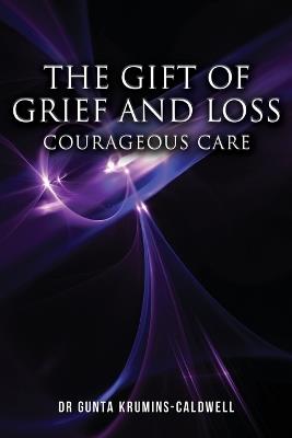 The Gift of Grief and Loss: Courageous Care - Gunta Krumins-Caldwell - cover
