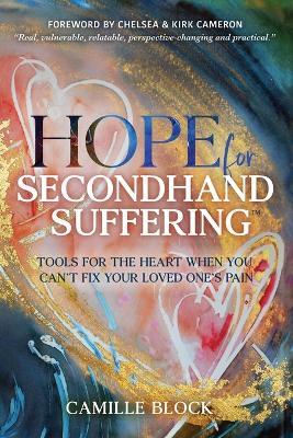 Hope For Secondhand Suffering: Tools For The Heart When You Can't Fix Your Loved One's Pain - Camille Block - cover