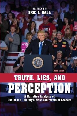 Truth, Lies, and Perception: A narrative analysis of one of America's most controversial leaders - Eric J Hall - cover