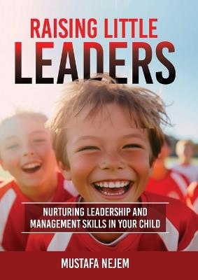 Raising Little Leaders: Nurturing Leadership and Management Skills in Your Child - Mustafa Nejem - cover