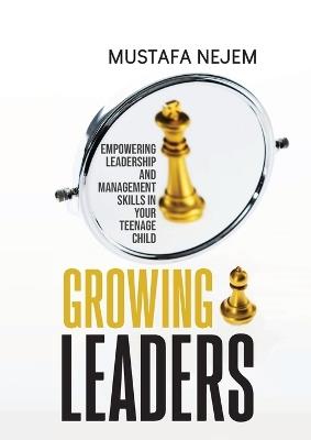 Growing Leaders: Empowering Leadership and Management Skills in Your Teenage Child - Mustafa Nejem - cover