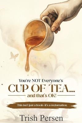 You're NOT Everyone's CUP of TEA and That's OK!: This isn't just a book--it's a reclamation. - Trish Persen - cover