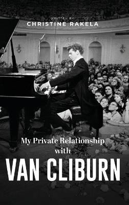 My Private Relationship with Van Cliburn: A memoir - The fascinating life of a legend through fame, loss, and great love - Christine Rakela - cover