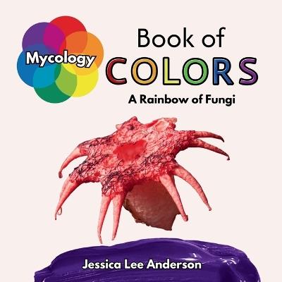 Mycology Book of Colors: A Rainbow of Fungi - Jessica Lee Anderson - cover