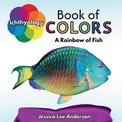 Ichthyology Book of Colors: A Rainbow of Fish - Jessica Lee Anderson - cover