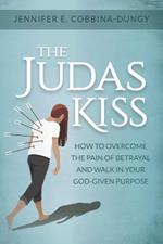 The Judas Kiss: How to Overcome the Pain of Betrayal and Walk in Your God-Given Purpose