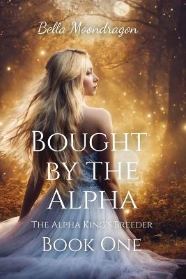 Bought by the Alpha: The Alpha King's Breeder Book 1 - Bella Moondragon - cover