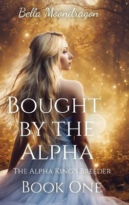Bought by the Alpha: The Alpha King's Breeder Book 1 - Bella Moondragon - cover