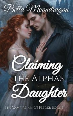 Claiming the Alpha's Daughter: The Vampire King's Feeder Book 1 - Bella Moondragon - cover
