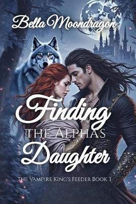 Finding the Alpha's Daughter: The Vampire King's Feeder Book 3 - Bella Moondragon - cover