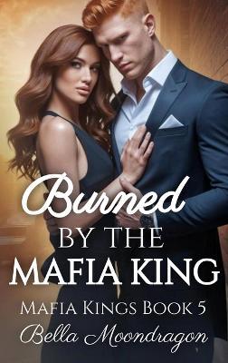 Burned by the Mafia King: Mafia Kings Book 5 - Bella Moondragon - cover