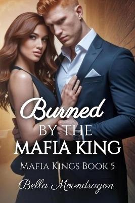 Burned by the Mafia King: Mafia Kings Book 5 - Bella Moondragon - cover