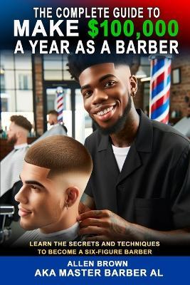 The Complete Guide To Make $100,000 A Year As A Barber - Allen Brown - cover