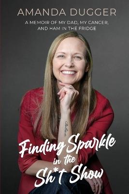 Finding Sparkle in the Sh*t Show: A Memoir of My Dad, My Cancer, and Ham in the Fridge - Amanda Dugger - cover