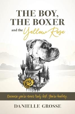 The Boy, the Boxer, and the Yellow Rose: Because You're Never Truly Lost. You're Healing. - Danielle Grosse - cover