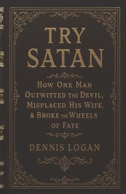 Try Satan: How One Man Outwitted the Devil, Misplaced His Wife, & Broke the Wheels of Fate - Dennis Logan - cover