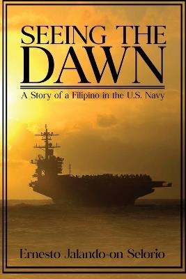 Seeing The Dawn: "A Story of a Filipino in the U.S. Navy" - Ernesto Jalando-On Selorio - cover