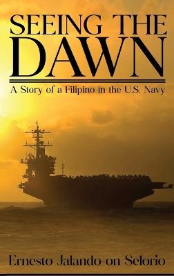 Seeing The Dawn: "A Story of a Filipino in the U.S. Navy" - Ernesto Jalando-On Selorio - cover