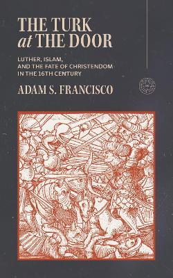 The Turk at the Door: Luther, Islam, and the Fate of Christendom in the 16th Century - Adam Francisco,Adam S. Francisco,Adam S. Francisco - cover