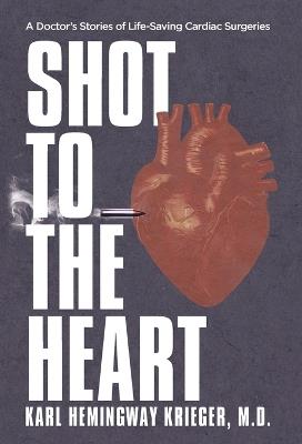 Shot to the Heart: A Doctor's Stories of Life-Saving Cardiac Surgeries - Karl Hemingway Krieger - cover