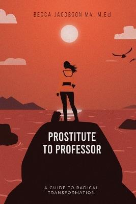 Prostitute to Professor: A Guide to Radical Transformation - M Ed Becca Jacobson Ma - cover