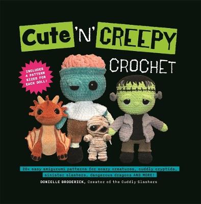 Cute 'N' Creepy Crochet: 20 plus easy amigurumi patterns for scary creatures, cuddly slashers, zombie brides, dangerous dragons and more! - Donielle Broderick - cover