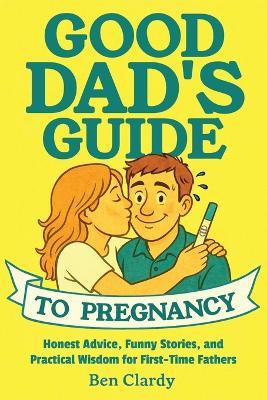 Good Dad's Guide To Pregnancy: Honest Advice, Funny Stories, and Practical Wisdom for First-Time Fathers - Ben Clardy - cover