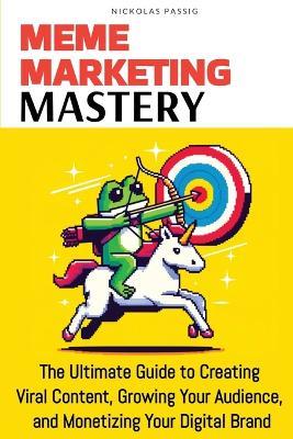 Meme Marketing Mastery: The Ultimate Guide to Creating Viral Content, Growing Your Audience, and Monetizing Your Digital Brand - Nickolas Passig - cover