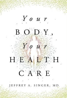 Your Body, Your Health Care - Jeffrey A Singer MD - cover