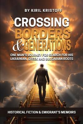 Crossing Borders and Generations: One Man's Journey To Search For His Ukrainian, Greek, And Bulgarian Roots - Kiril Kristoff - cover