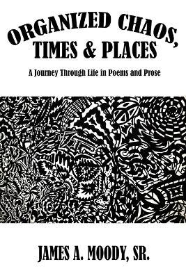 Organized Chaos, Times and Places: A Journey Through Life in Poetry and Prose - James A Moody - cover