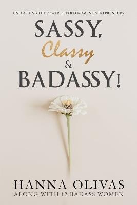 Sassy, Classy & Badassy!: Unleashing the Power of Bold Women Entrepreneurs - Hanna Olivas - cover