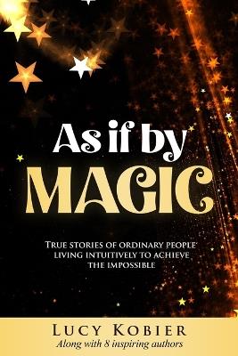 As If By Magic: True Stories of Ordinary People Living Intuitively To Achieve the Impossible - Lucy Kobier - cover