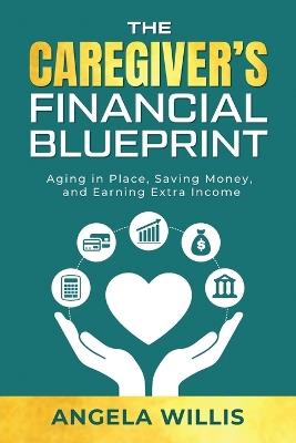 The Caregiver's Financial Blueprint: Aging in Place, Saving Money, and Earning Extra Income - Angela Willis - cover
