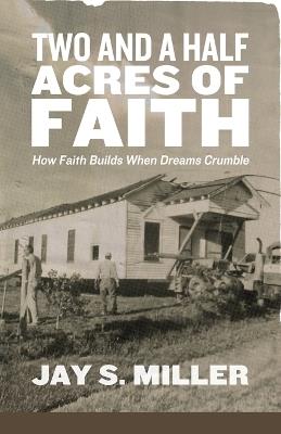Two and a Half Acres of Faith: How Faith Builds When Dreams Crumble - Jay S Miller - cover