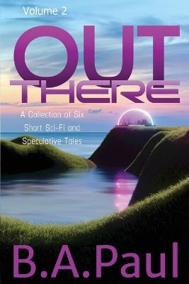 Out There Volume 2: A Collection of Six Short Sci-Fi and Speculative Tales - B a Paul - cover