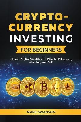Cryptocurrency Investing for Beginners: Unlock Digital Wealth with Bitcoin, Ethereum, Altcoins, and Defi - Mark Swanson - cover