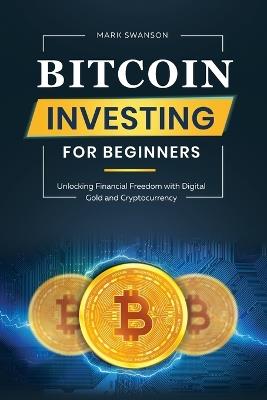 Bitcoin Investing for Beginners: Unlocking Financial Freedom with Digital Gold and Cryptocurrency - Mark Swanson - cover