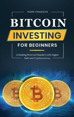 Bitcoin Investing for Beginners: Unlocking Financial Freedom with Digital Gold and Cryptocurrency - Mark Swanson - cover